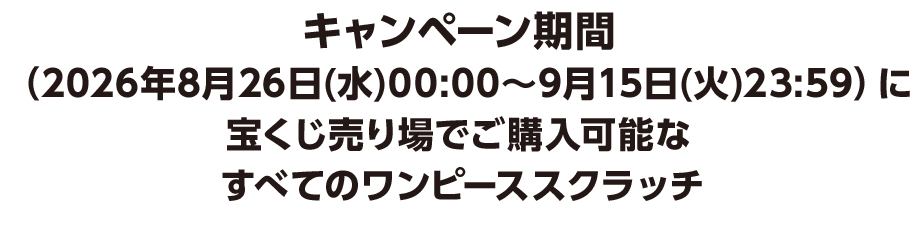 キャンペーン期間（2026年8月26日(水)00:00～9月15日(火)23:59）に宝くじ売り場でご購入可能なすべてのワンピーススクラッチ