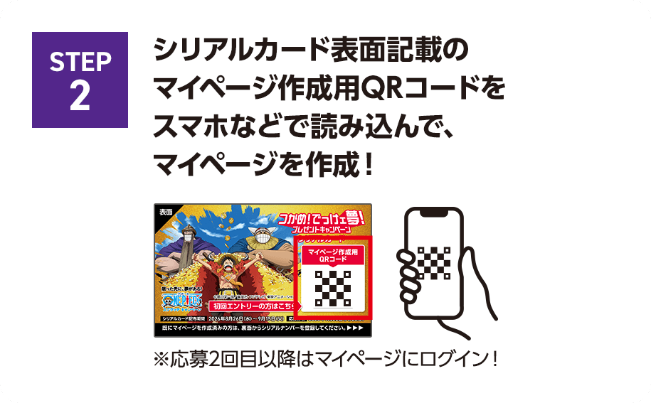 STEP2 シリアルカード表面記載のマイページ作成用QRコードをスマホなどで読み込んで、マイページを作成！※応募2回目以降はマイページにログイン！