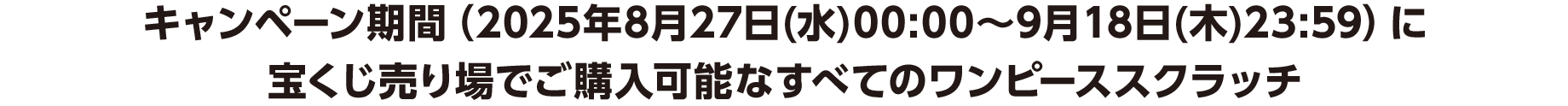 キャンペーン期間（2025年8月27日(水)00:00～9月18日(木)23:59）に宝くじ売り場でご購入可能なすべてのワンピーススクラッチ
