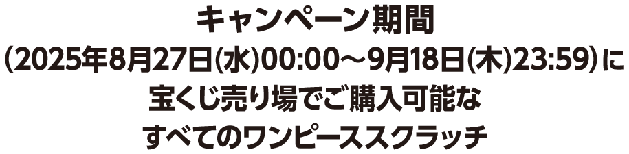 キャンペーン期間（2025年8月27日(水)00:00～9月18日(木)23:59）に宝くじ売り場でご購入可能なすべてのワンピーススクラッチ