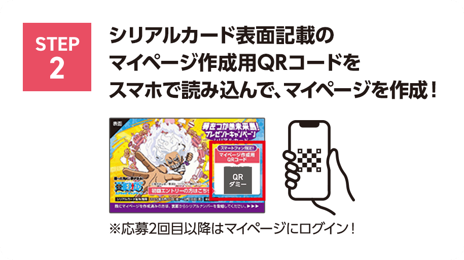STEP2 シリアルカード表面記載のマイページ作成用QRコードをスマホで読み込んで、マイページを作成！※応募2回目以降はマイページにログイン！