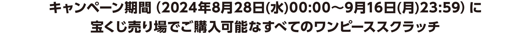 キャンペーン期間（2024年8月28日(水)00:00～9月16日(月)23:59）に宝くじ売り場でご購入可能なすべてのワンピーススクラッチ
