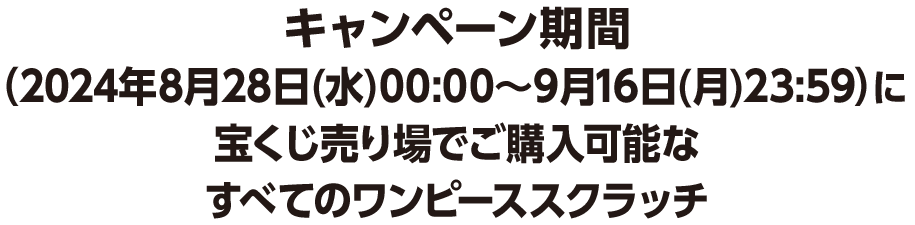 キャンペーン期間（2024年8月28日(水)00:00～9月16日(月)23:59）に宝くじ売り場でご購入可能なすべてのワンピーススクラッチ