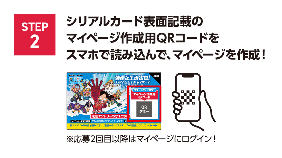STEP2 シリアルカード表面記載のマイページ作成用QRコードをスマホで読み込んで、マイページを作成！※応募2回目以降はマイページにログイン！