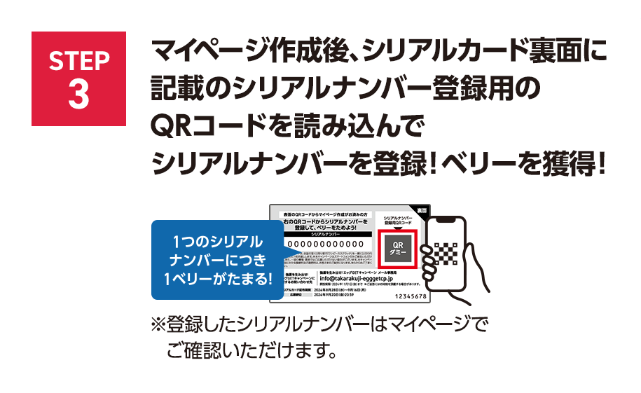 STEP3 マイページ作成後、シリアルカード裏面に記載の	シリアルナンバー登録用のQRコードを読み込んでシリアルナンバーを登録！ベリーを獲得！1つのシリアルナンバーにつき1ベリーがたまる！※登録したシリアルナンバーはマイページでご確認いただけます。