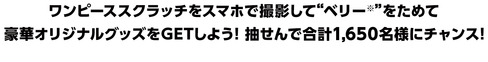 ワンピーススクラッチをスマホで撮影して“ベリー※”をためて豪華オリジナルグッズをGETしよう！抽せんで合計1,650名様にチャンス！※本キャンペーンでためられるポイントの名称です。