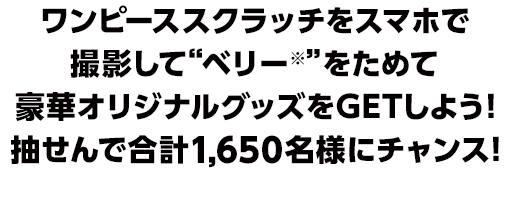 ワンピーススクラッチをスマホで撮影して“ベリー※”をためて豪華オリジナルグッズをGETしよう！抽せんで合計1,650名様にチャンス！※本キャンペーンでためられるポイントの名称です。