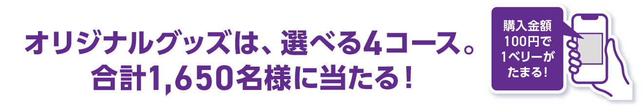 オリジナルグッズは、選べる4コース。合計1,650名様に当たる！購入金額100円で1ベリーがたまる！