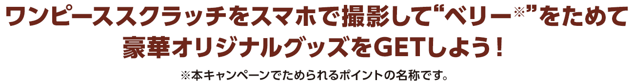 ワンピーススクラッチをスマホで撮影して“ベリー※”をためて豪華オリジナルグッズをGETしよう！※本キャンペーンでためられるポイントの名称です。