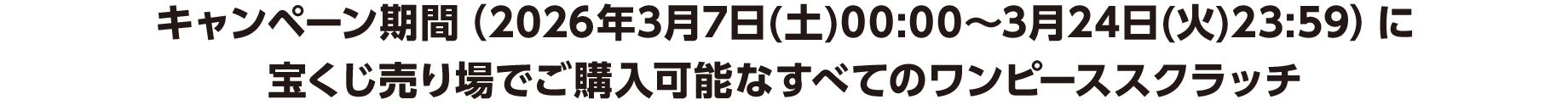 キャンペーン期間（2026年3月7日(土)00:00～3月24日(火)23:59）に宝くじ売り場でご購入可能なすべてのワンピーススクラッチ