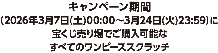 キャンペーン期間（2026年3月7日(土)00:00～3月24日(火)23:59）に宝くじ売り場でご購入可能なすべてのワンピーススクラッチ
