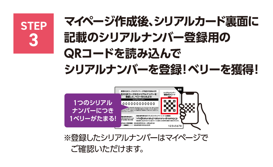 STEP3 マイページ作成後、シリアルカード裏面に記載の	シリアルナンバー登録用のQRコードを読み込んでシリアルナンバーを登録！ベリーを獲得！1つのシリアルナンバーにつき1ベリーがたまる！※登録したシリアルナンバーはマイページでご確認いただけます。