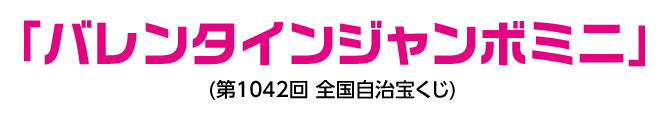 「バレンタインジャンボミニ」​(第1042回 全国自治宝くじ)