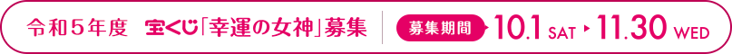 令和5年度 宝くじ「幸運の女神」募集! 応募期間 10.1 SAT ▶ 11.30 WED