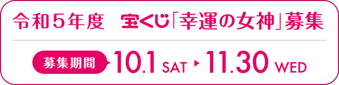 令和5年度 宝くじ「幸運の女神」募集! 応募期間 10.1 FRI ▶ 11.30 TUE