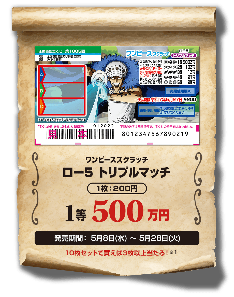 ワンピーススクラッチ ロー5 トリプルマッチ 1枚：200円 1等 500万円 発売期間：5月8日(水)〜5月28日(火) 10枚セットで買えば3枚以上当たる！※1