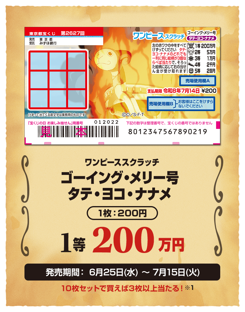 ワンピーススクラッチ ゴーイング・メリー号 タテ・ヨコ・ナナメ 1枚：200円 1等 200万円 発売期間：6月25日(水)～7月15日(火) 10枚セットで買えば3枚以上当たる！※1