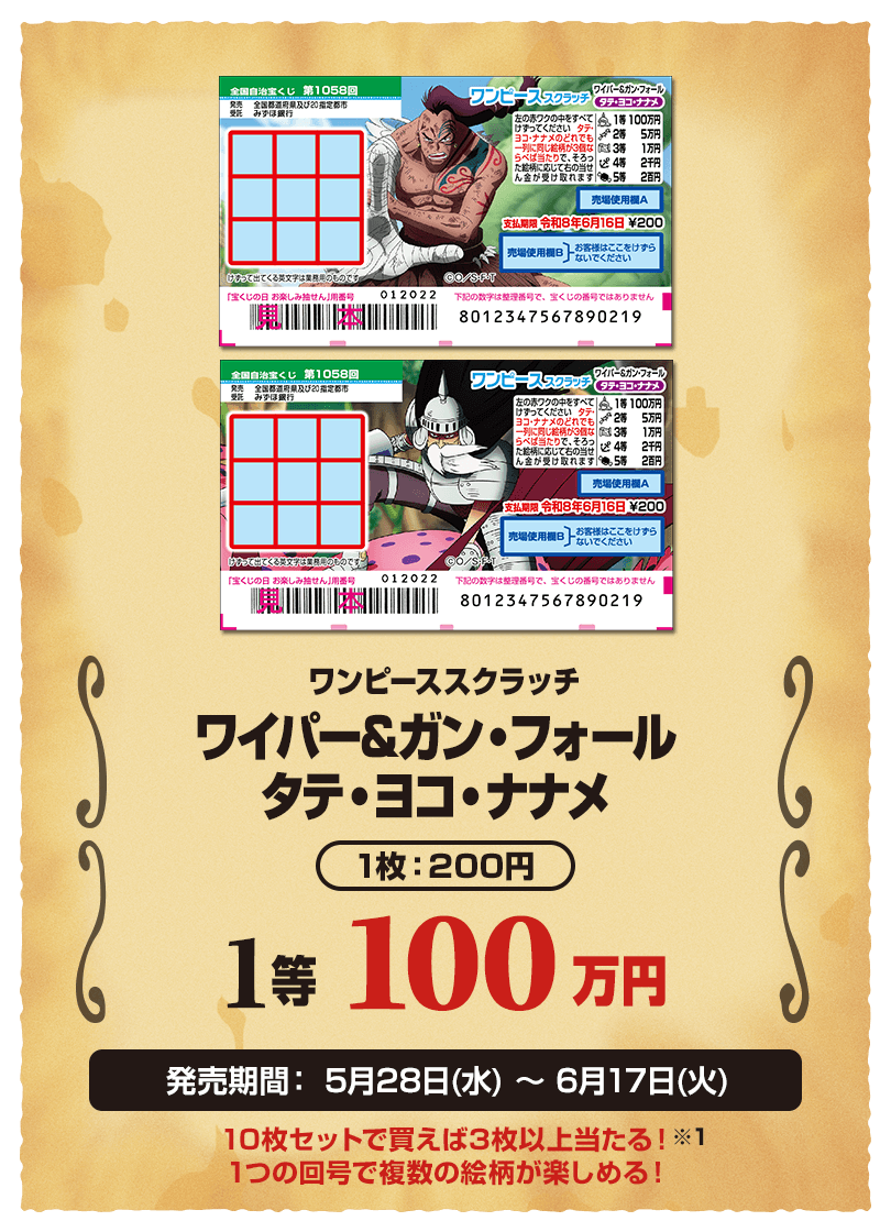 ワンピーススクラッチ ワイパー&ガン・フォール タテ・ヨコ・ナナメ 1枚：200円 1等 100万円 発売期間：5月28日(水)〜6月17日(火) 10枚セットで買えば3枚以上当たる！※1 1つの回号で複数の絵柄が楽しめる！