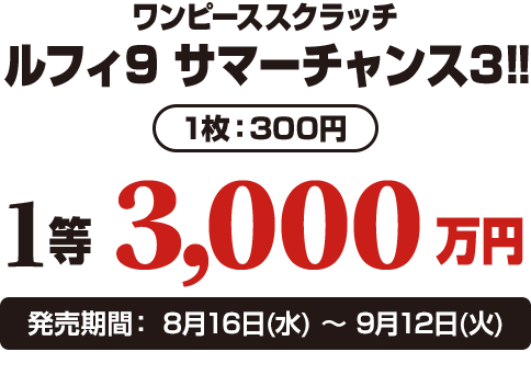 ワンピーススクラッチ ルフィ9 サマーチャンス3!! 1枚：300円 1等3,000万円 発売期間：8月16日(水)〜9月12日(火)