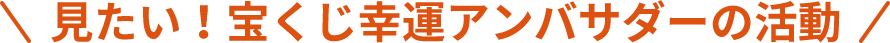 見たい！宝くじ幸運アンバサダーの活動