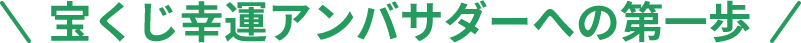 宝くじ幸運アンバサダーへの第一歩