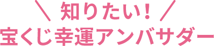 知りたい！宝くじ幸運アンバサダーの活動