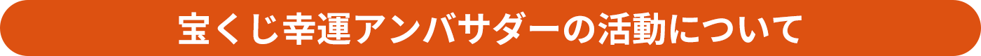 宝くじ幸運アンバサダーの活動について