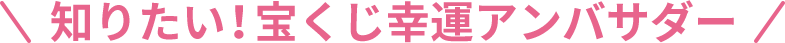 知りたい！宝くじ幸運アンバサダーの活動