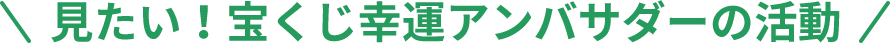 見たい！宝くじ幸運アンバサダーの活動