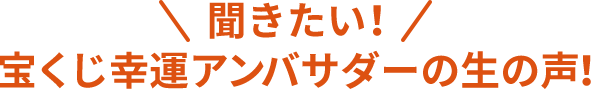 聞きたい!宝くじ幸運アンバサダーの生の声！