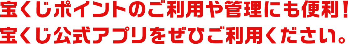 宝くじポイントのご利用や管理にも便利！宝くじ公式アプリをぜひご利用ください。