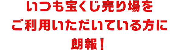 いつも宝くじ売り場をご利用いただいている方に朗報！