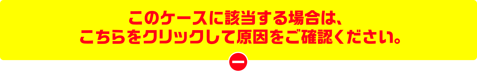このケースに該当する場合は、こちらをクリックして原因をご確認ください。